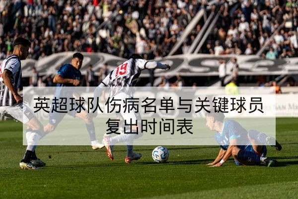 英超球队伤病名单与关键球员复出时间表